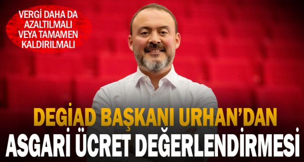 DEGİAD Başkanı Hakan Urhan'dan asgari ücret değerlendirmesi