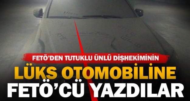 FETÖ'den tutuklu diş hekiminin lüks otomobiline ‘FETÖ'cü' diye yazdılar