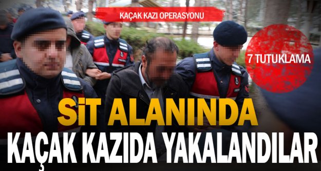 SİT alanında kaçak kazı operasyonu: 8 gözaltı 7 tutuklama