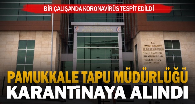 Pamukkale Tapu Müdürlüğü koronavirüs nedeniyle karantinaya alındı