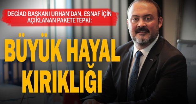 DEGİAD Başkanı Urhan: Esnaf için açıklanan destek paketi büyük hayal kırıklığı