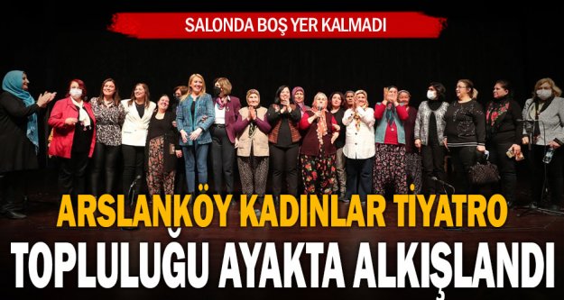 Arslanköy Kadınlar Tiyatro Topluluğu ayakta alkışlandı