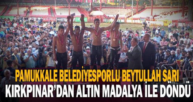 Pamukkale Belediyesporlu Beytullah Sarı  Kırkpınar'dan altın madalya ile döndü