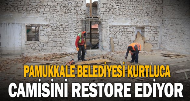 Pamukkale Belediyesi Kurtluca Camisini restore ediyor